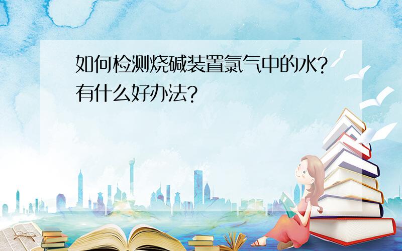 如何检测烧碱装置氯气中的水?有什么好办法?