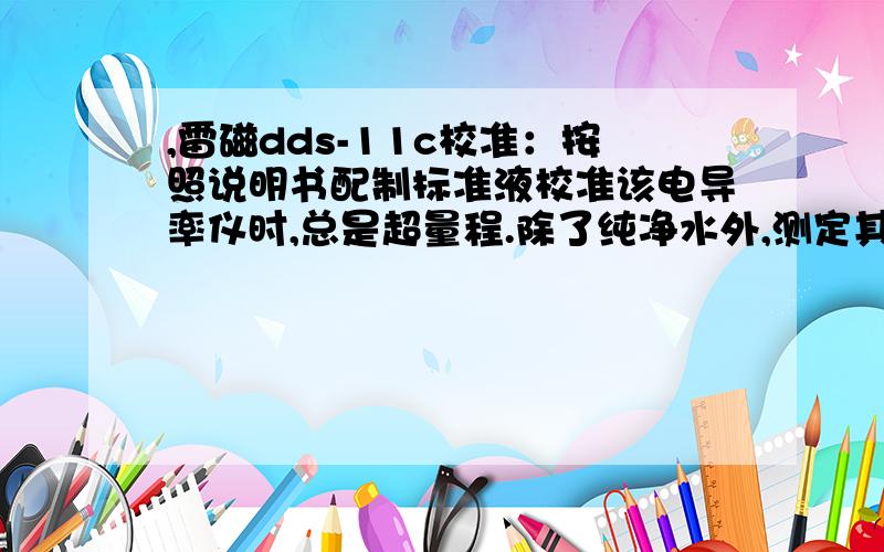 ,雷磁dds-11c校准：按照说明书配制标准液校准该电导率仪时,总是超量程.除了纯净水外,测定其他溶液时也