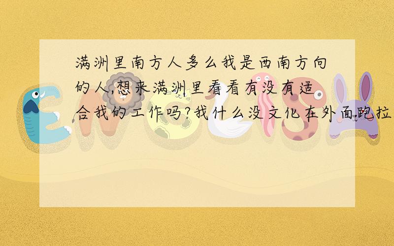 满洲里南方人多么我是西南方向的人,想来满洲里看看有没有适合我的工作吗?我什么没文化在外面跑拉5年是做服务行业的.我20岁