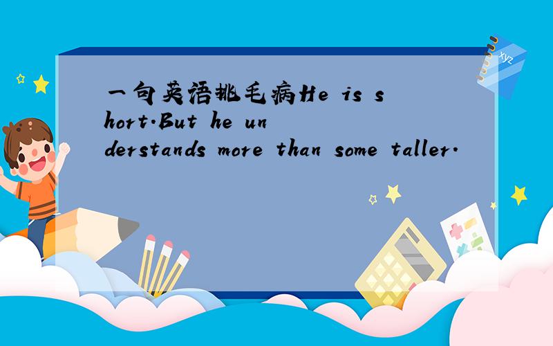 一句英语挑毛病He is short.But he understands more than some taller.