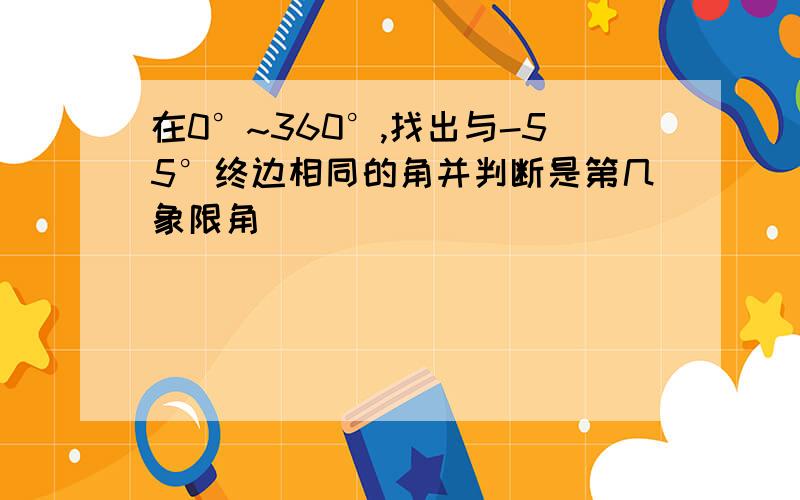 在0°~360°,找出与-55°终边相同的角并判断是第几象限角