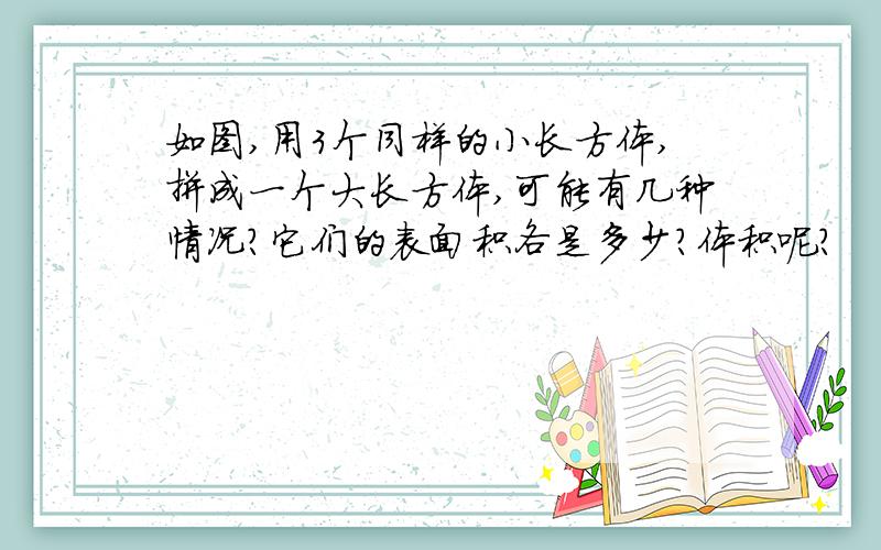 如图,用3个同样的小长方体,拼成一个大长方体,可能有几种情况?它们的表面积各是多少?体积呢?