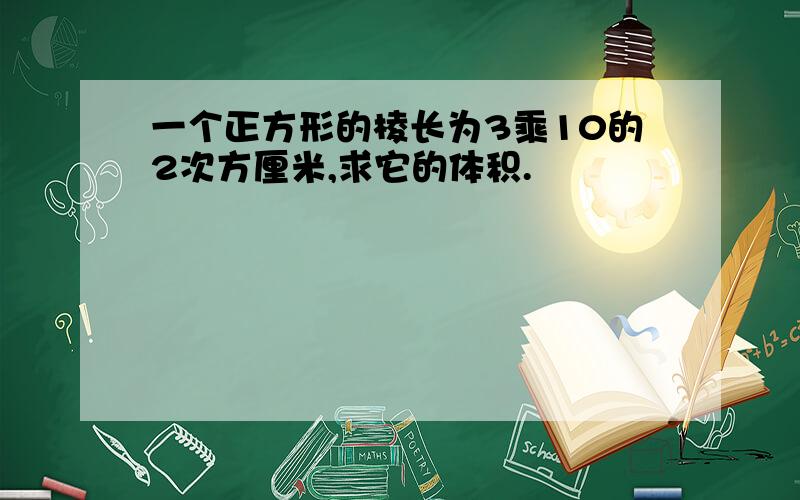 一个正方形的棱长为3乘10的2次方厘米,求它的体积.