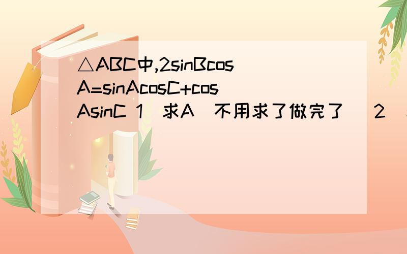 △ABC中,2sinBcosA=sinAcosC+cosAsinC 1）求A(不用求了做完了) 2）若b=2 c=1,试