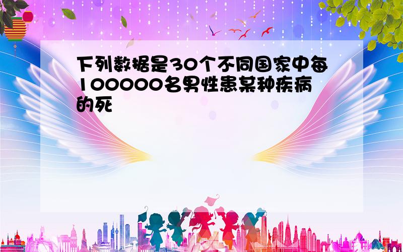 下列数据是30个不同国家中每100000名男性患某种疾病的死