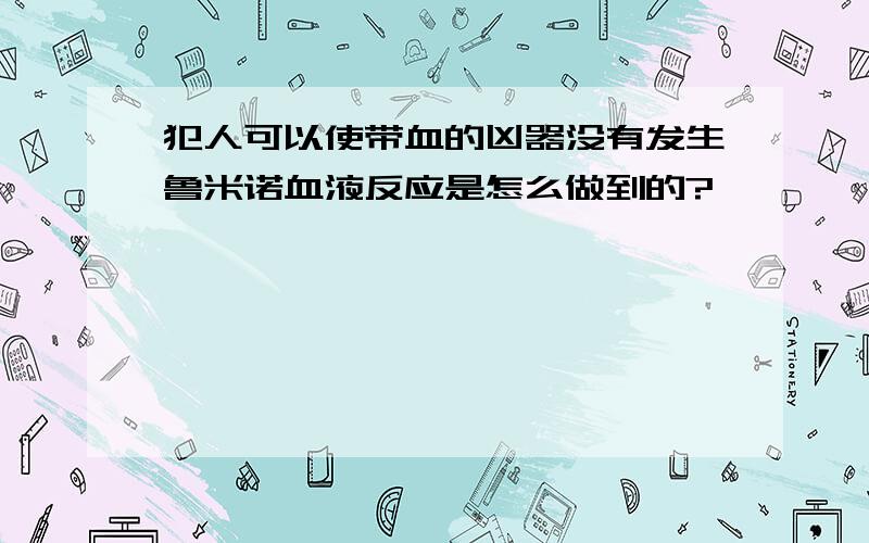 犯人可以使带血的凶器没有发生鲁米诺血液反应是怎么做到的?