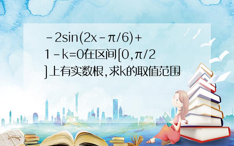 -2sin(2x-π/6)+1-k=0在区间[0,π/2]上有实数根,求k的取值范围