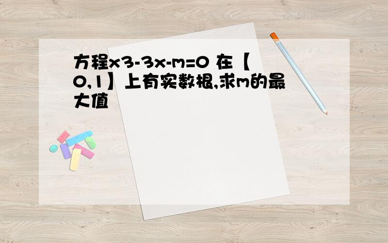 方程x3-3x-m=0 在【0,1】上有实数根,求m的最大值