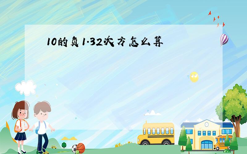 10的负1.32次方怎么算