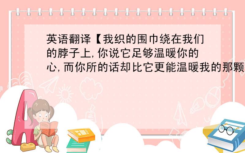 英语翻译【我织的围巾绕在我们的脖子上,你说它足够温暖你的心,而你所的话却比它更能温暖我的那颗心】