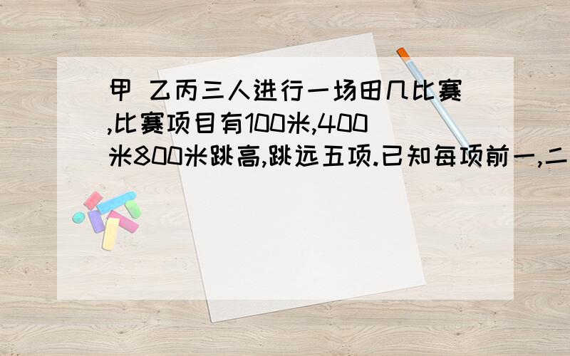 甲 乙丙三人进行一场田几比赛,比赛项目有100米,400米800米跳高,跳远五项.已知每项前一,二,三名各有5