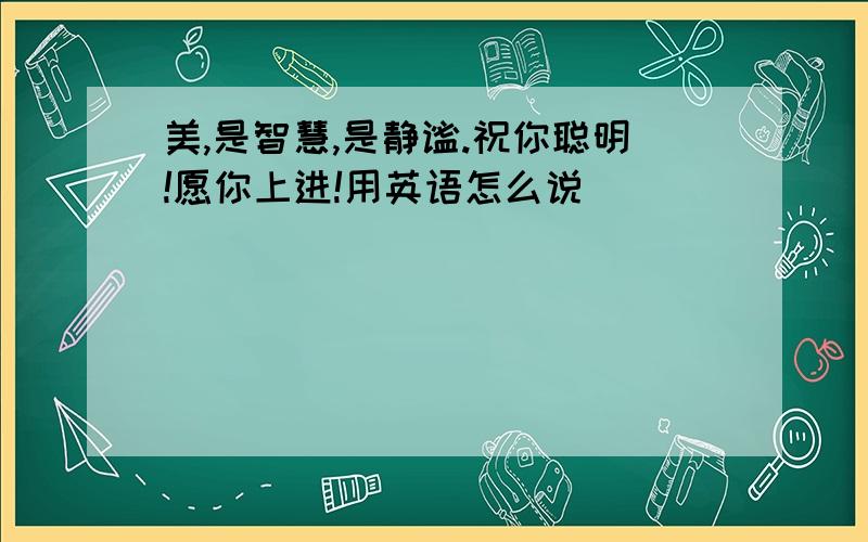 美,是智慧,是静谧.祝你聪明!愿你上进!用英语怎么说