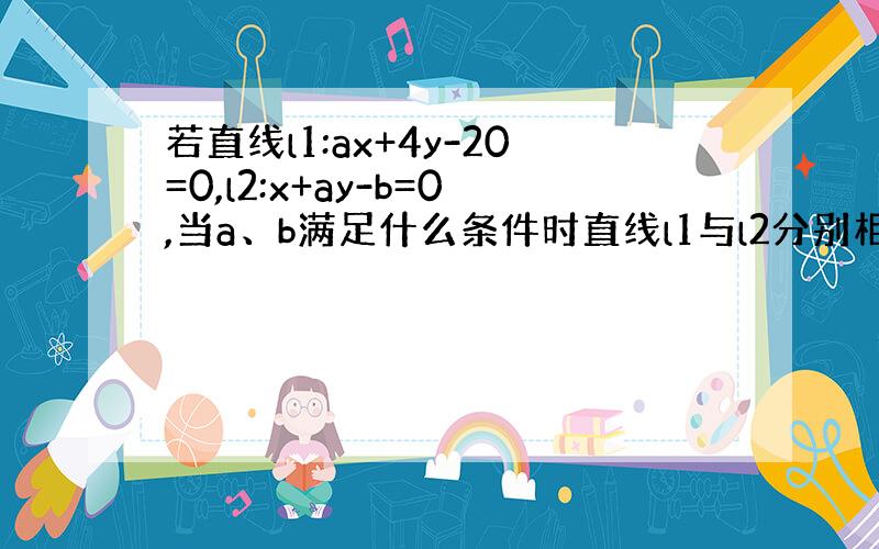 若直线l1:ax+4y-20=0,l2:x+ay-b=0,当a、b满足什么条件时直线l1与l2分别相交?平行?垂直?重合