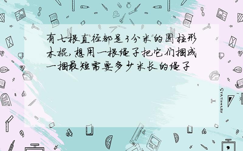 有七根直径都是3分米的圆柱形木棍,想用一根绳子把它们捆成一捆最短需要多少米长的绳子