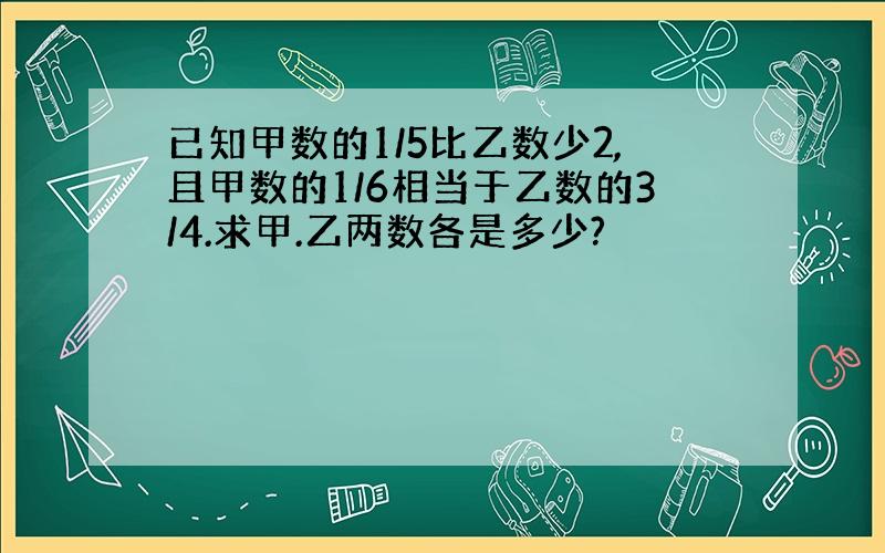 已知甲数的1/5比乙数少2,且甲数的1/6相当于乙数的3/4.求甲.乙两数各是多少?