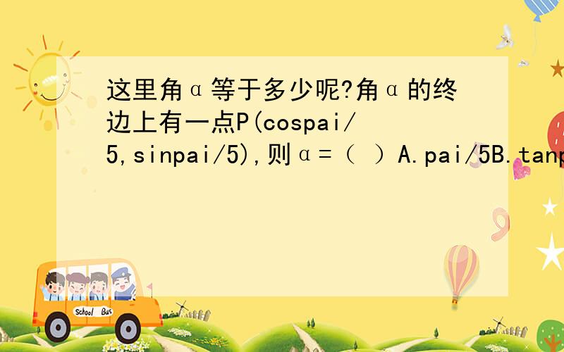 这里角α等于多少呢?角α的终边上有一点P(cospai/5,sinpai/5),则α=（ ）A.pai/5B.tanpa