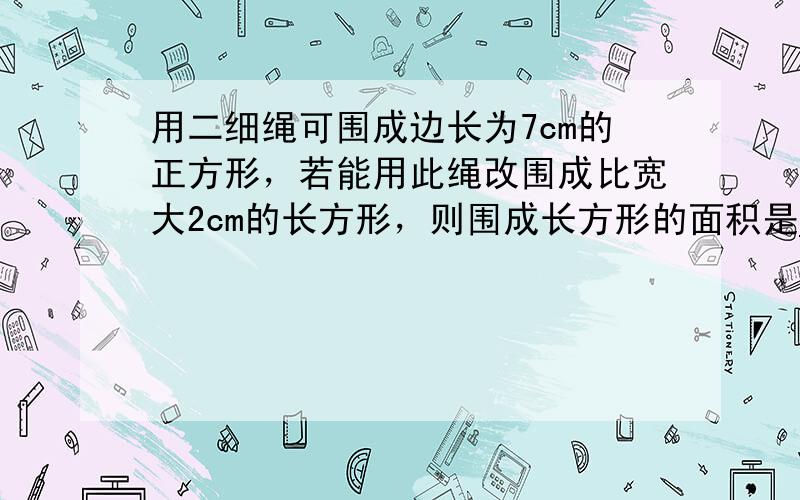 用二细绳可围成边长为7cm的正方形，若能用此绳改围成比宽大2cm的长方形，则围成长方形的面积是______cm2．