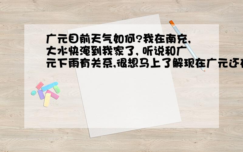 广元目前天气如何?我在南充,大水快淹到我家了, 听说和广元下雨有关系,很想马上了解现在广元还在下雨吗?