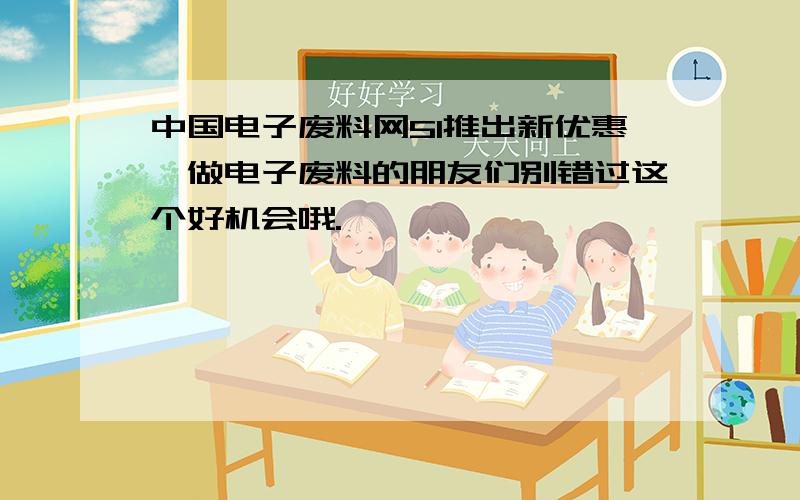 中国电子废料网51推出新优惠、做电子废料的朋友们别错过这个好机会哦.