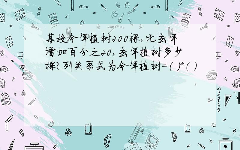 某校今年植树200棵,比去年增加百分之20,去年植树多少棵?列关系式为今年植树=（ ）*（ ）