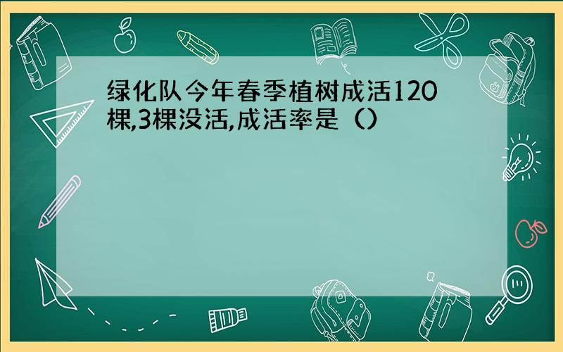 绿化队今年春季植树成活120棵,3棵没活,成活率是（）