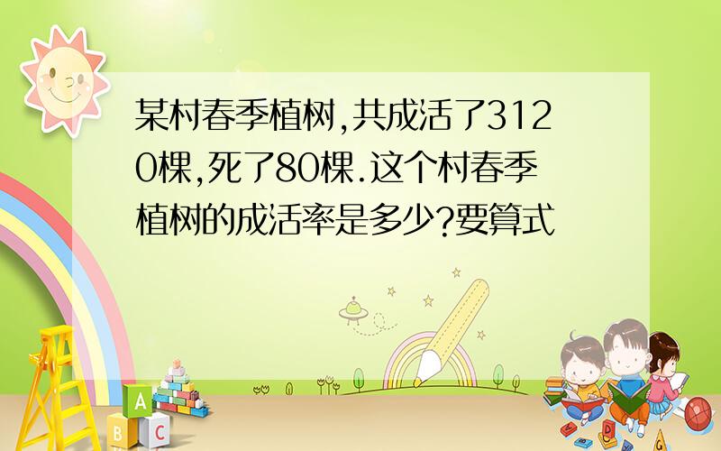 某村春季植树,共成活了3120棵,死了80棵.这个村春季植树的成活率是多少?要算式