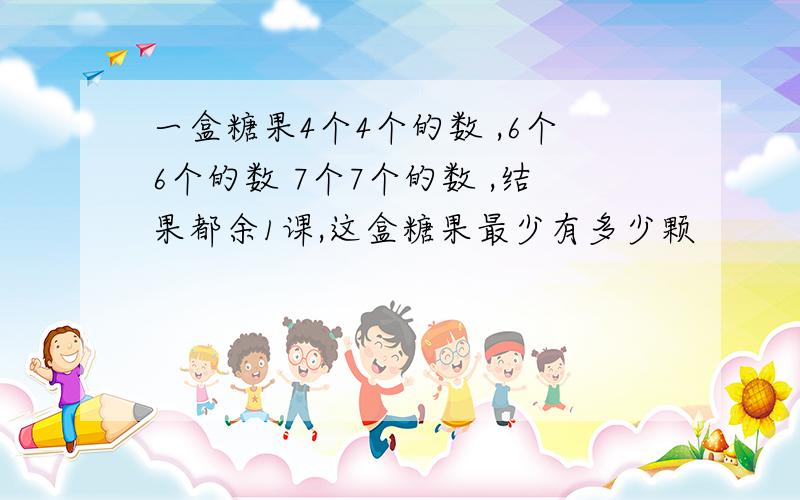 一盒糖果4个4个的数 ,6个6个的数 7个7个的数 ,结果都余1课,这盒糖果最少有多少颗