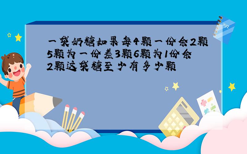 一袋奶糖如果每4颗一份余2颗5颗为一份差3颗6颗为1份余2颗这袋糖至少有多少颗