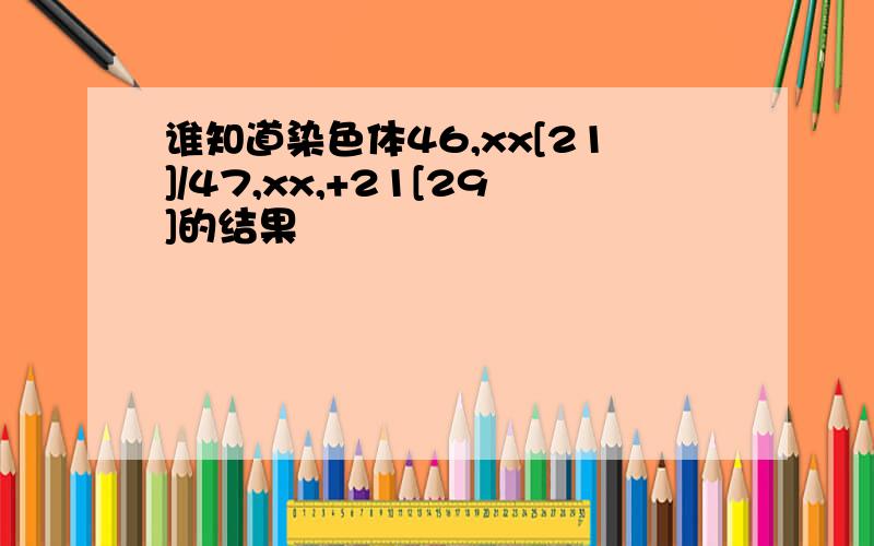 谁知道染色体46,xx[21]/47,xx,+21[29]的结果