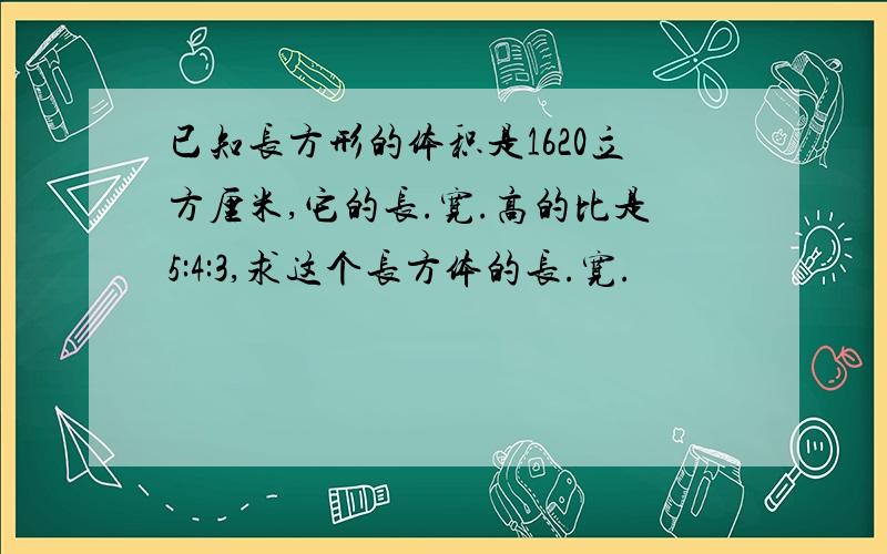 已知长方形的体积是1620立方厘米,它的长.宽.高的比是5:4:3,求这个长方体的长.宽.