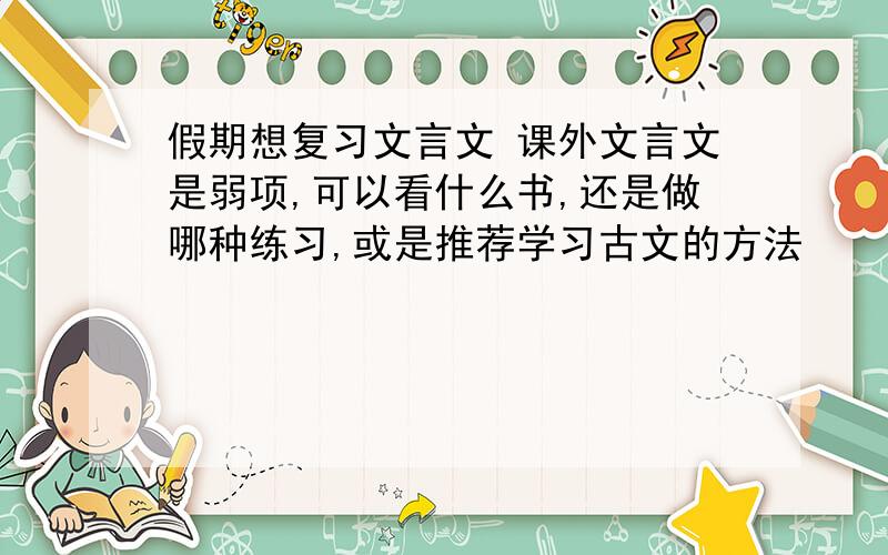 假期想复习文言文 课外文言文是弱项,可以看什么书,还是做哪种练习,或是推荐学习古文的方法