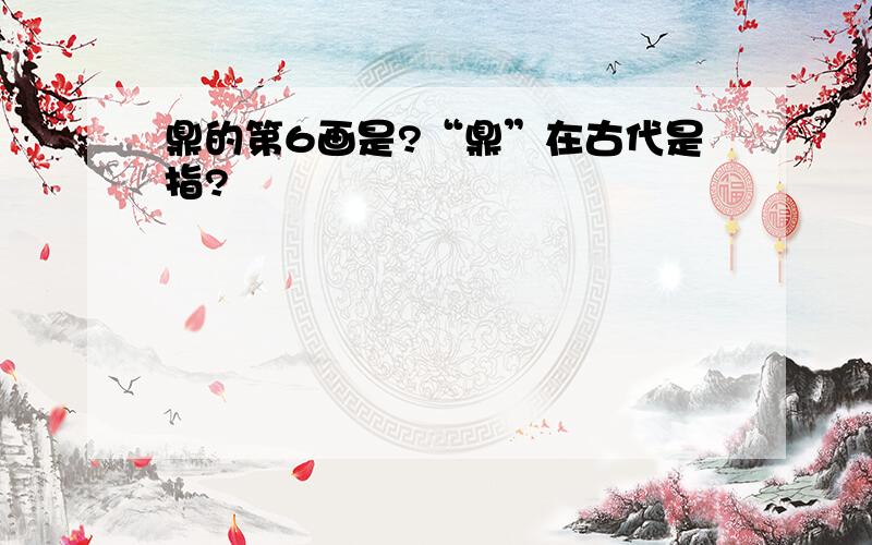 鼎的第6画是?“鼎”在古代是指?