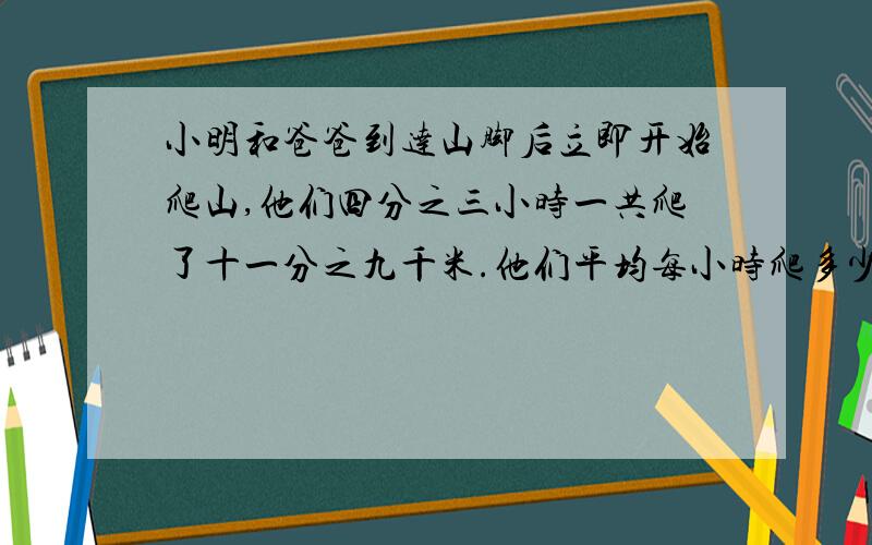 小明和爸爸到达山脚后立即开始爬山,他们四分之三小时一共爬了十一分之九千米.他们平均每小时爬多少千米?