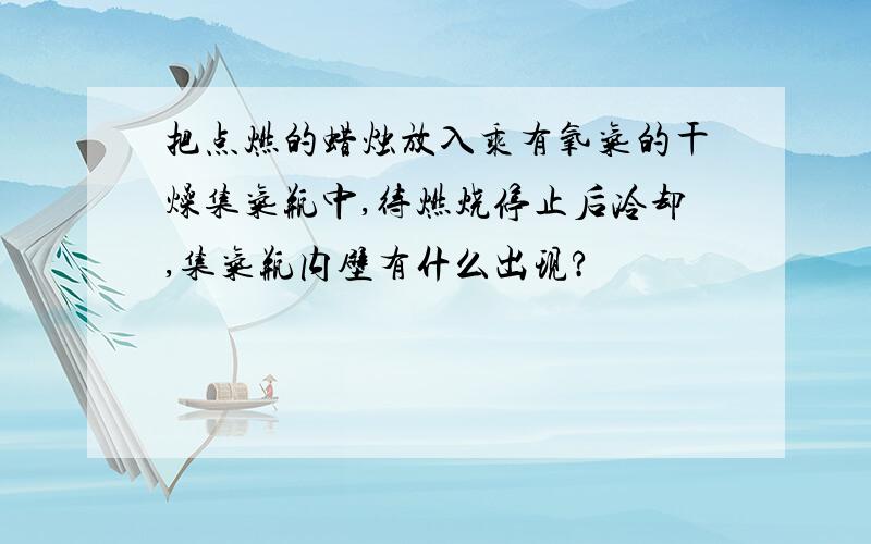 把点燃的蜡烛放入乘有氧气的干燥集气瓶中,待燃烧停止后冷却,集气瓶内壁有什么出现?