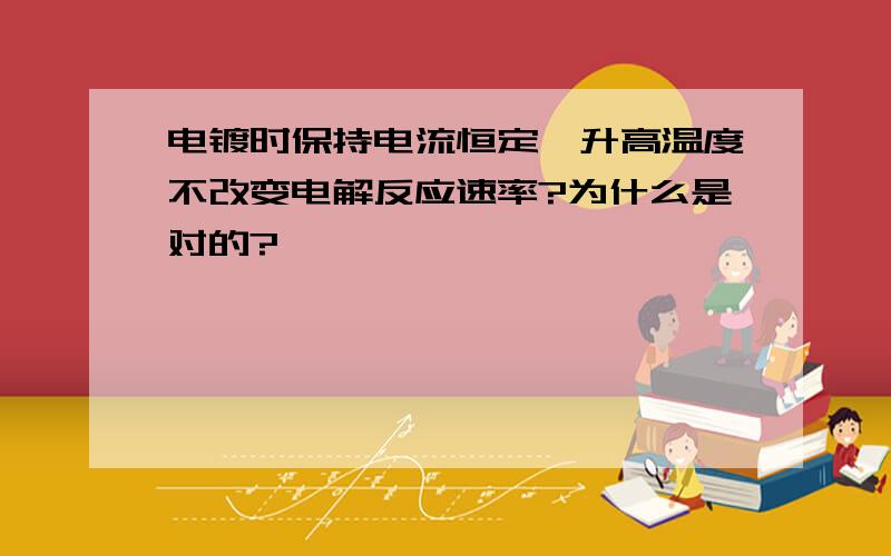 电镀时保持电流恒定,升高温度不改变电解反应速率?为什么是对的?