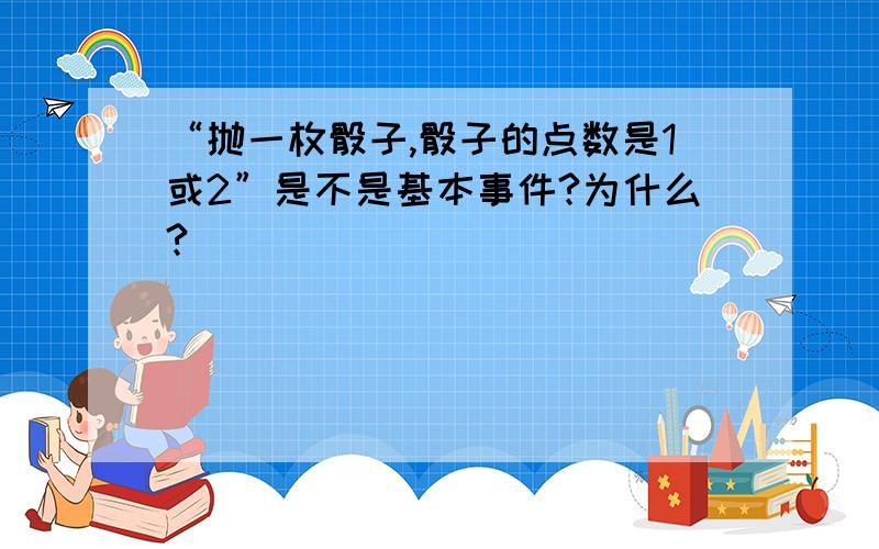 “抛一枚骰子,骰子的点数是1或2”是不是基本事件?为什么?