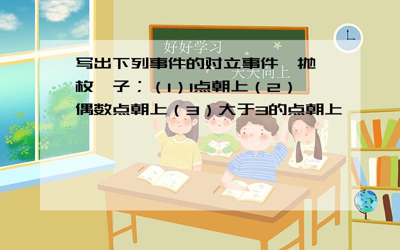 写出下列事件的对立事件,抛一枚骰子；（1）1点朝上（2）偶数点朝上（3）大于3的点朝上