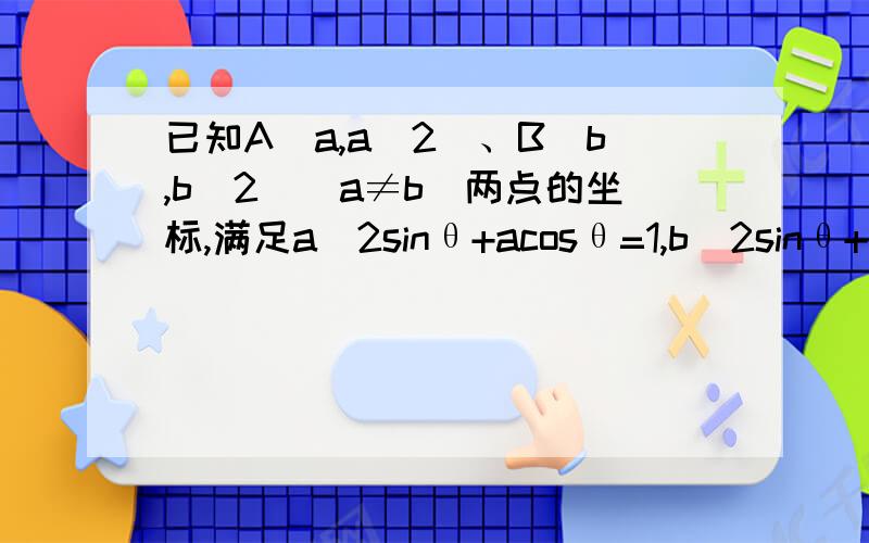 已知A(a,a^2)、B(b,b^2)(a≠b)两点的坐标,满足a^2sinθ+acosθ=1,b^2sinθ+bcos