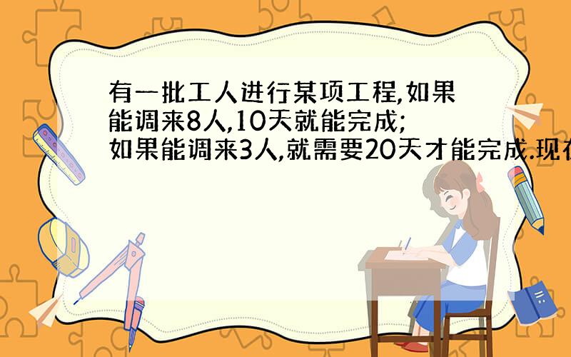 有一批工人进行某项工程,如果能调来8人,10天就能完成;如果能调来3人,就需要20天才能完成.现在只能调来2