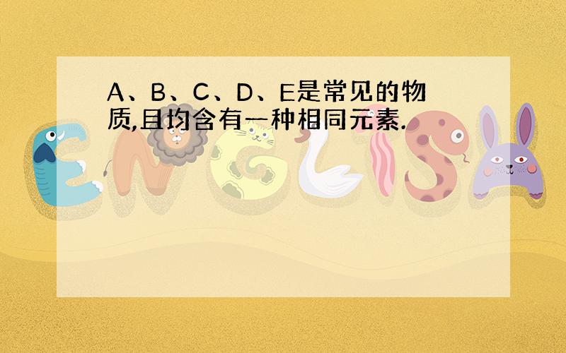 A、B、C、D、E是常见的物质,且均含有一种相同元素.