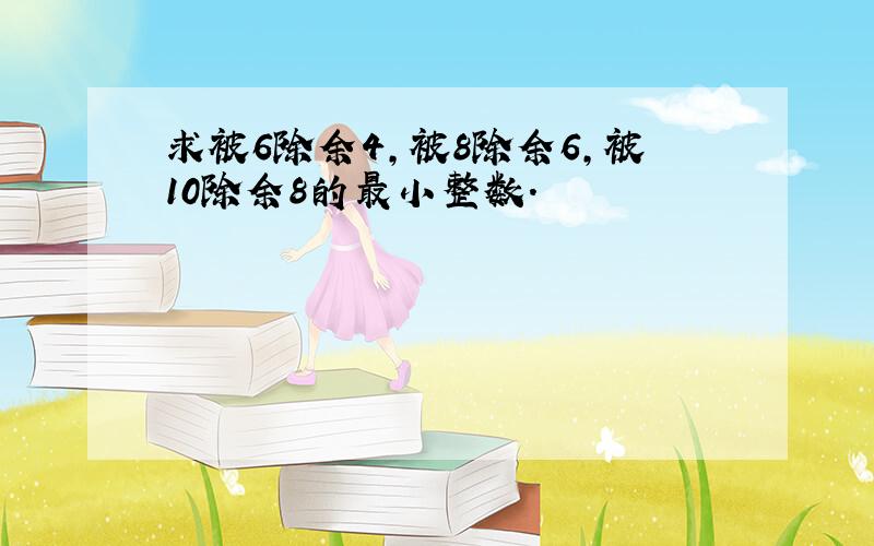 求被6除余4，被8除余6，被10除余8的最小整数．