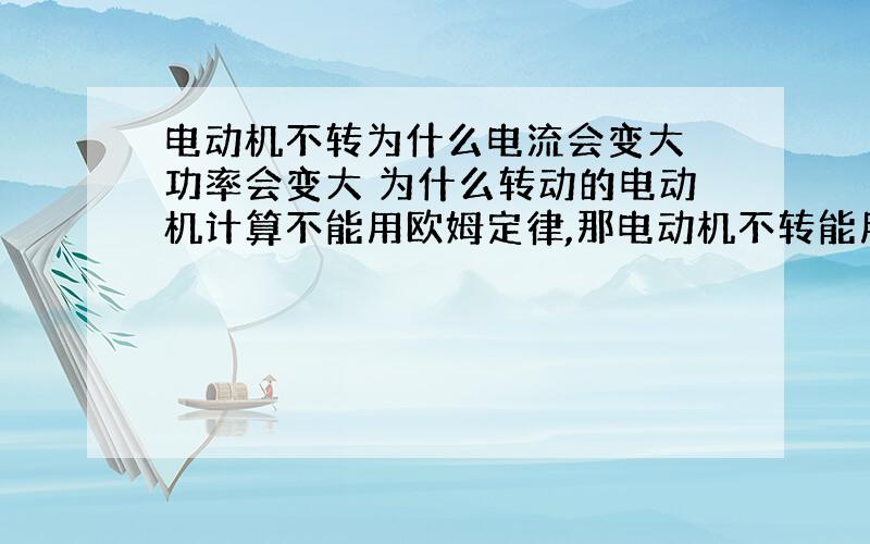 电动机不转为什么电流会变大 功率会变大 为什么转动的电动机计算不能用欧姆定律,那电动机不转能用吗