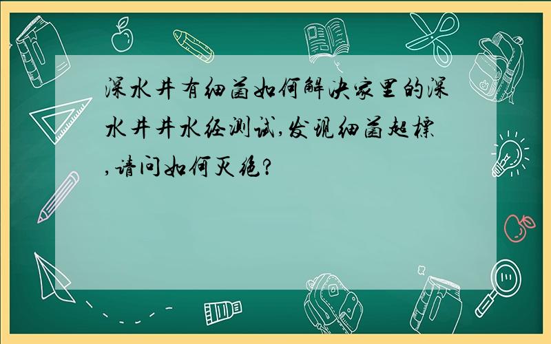 深水井有细菌如何解决家里的深水井井水经测试,发现细菌超标,请问如何灭绝?