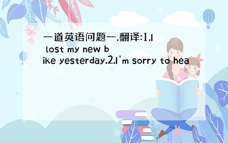 一道英语问题一.翻译:1.I lost my new bike yesterday.2.I'm sorry to hea