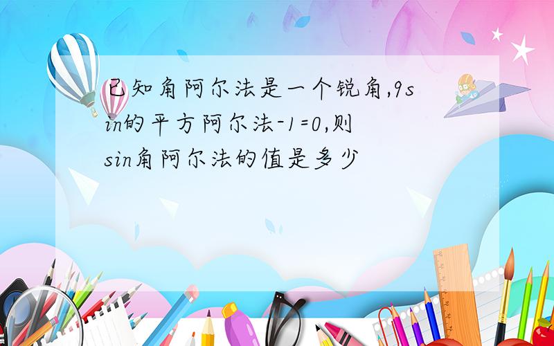 已知角阿尔法是一个锐角,9sin的平方阿尔法-1=0,则sin角阿尔法的值是多少