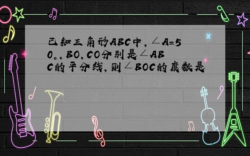 已知三角形ABC中,∠A=50°,BO,CO分别是∠ABC的平分线,则∠BOC的度数是