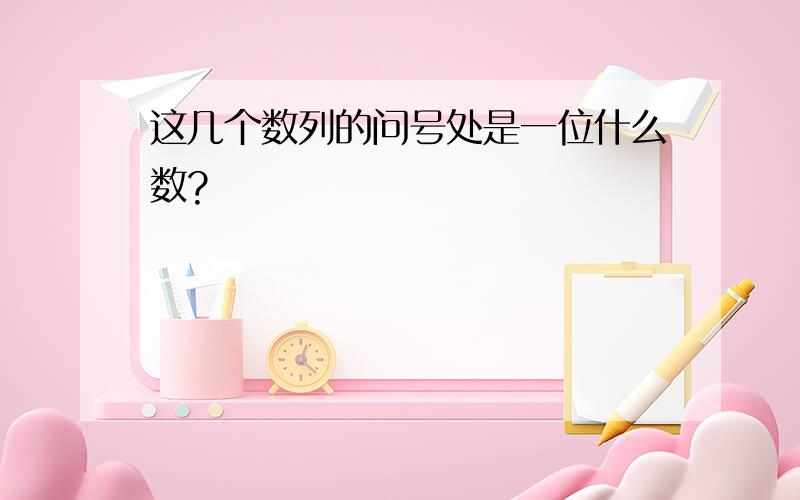 这几个数列的问号处是一位什么数?