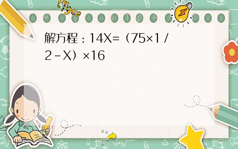 解方程：14X=（75×1／2-X）×16