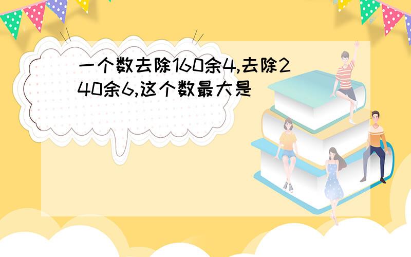 一个数去除160余4,去除240余6,这个数最大是