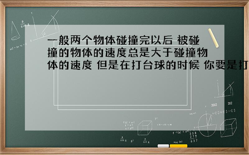 一般两个物体碰撞完以后 被碰撞的物体的速度总是大于碰撞物体的速度 但是在打台球的时候 你要是打缩杆（就是白球在碰了花球以